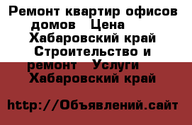 Ремонт квартир офисов домов › Цена ­ 1 - Хабаровский край Строительство и ремонт » Услуги   . Хабаровский край